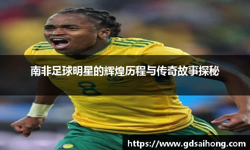 南非足球明星的辉煌历程与传奇故事探秘